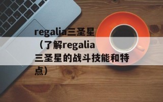 regalia三圣星（了解regalia三圣星的战斗技能和特点）