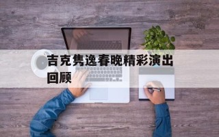 吉克隽逸春晚精彩演出回顾