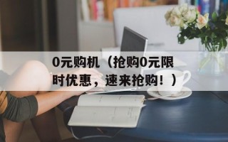 0元购机（抢购0元限时优惠，速来抢购！）