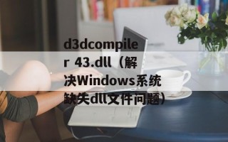 d3dcompiler 43.dll（解决Windows系统缺失dll文件问题）