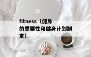 fitness（健身的重要性和健身计划制定）