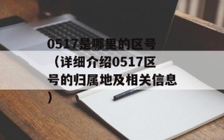0517是哪里的区号（详细介绍0517区号的归属地及相关信息）