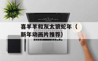 喜羊羊和灰太狼蛇年（新年动画片推荐）