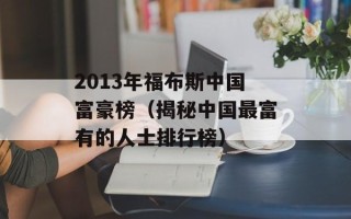 2013年福布斯中国富豪榜（揭秘中国最富有的人士排行榜）
