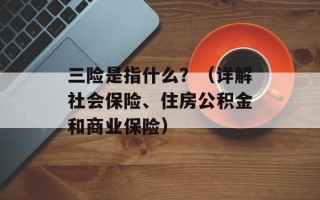 三险是指什么？（详解社会保险、住房公积金和商业保险）