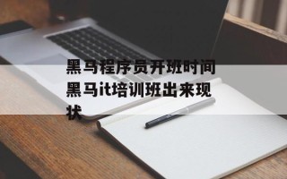 黑马程序员开班时间 黑马it培训班出来现状