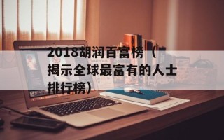 2018胡润百富榜（揭示全球最富有的人士排行榜）