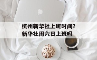 杭州新华社上班时间？新华社周六日上班吗