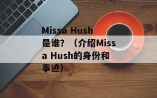 Missa Hush是谁？（介绍Missa Hush的身份和事迹）