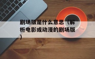 剧场版是什么意思（解析电影或动漫的剧场版）