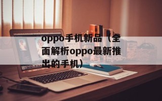 oppo手机新品（全面解析oppo最新推出的手机）