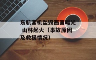 东航客机坠毁画面曝光 山林起火（事故原因及救援情况）