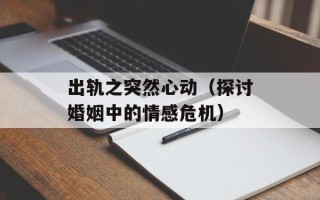 出轨之突然心动（探讨婚姻中的情感危机）