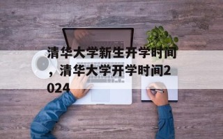 清华大学新生开学时间，清华大学开学时间2024