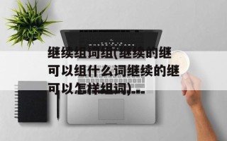 继续组词组(继续的继可以组什么词继续的继可以怎样组词)
