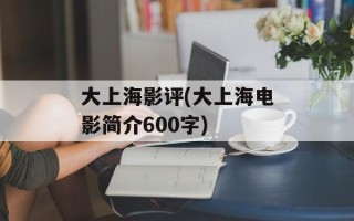 大上海影评(大上海电影简介600字)