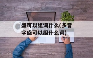 盛可以组词什么(多音字盛可以组什么词)