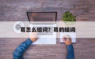 葛怎么组词？葛的组词