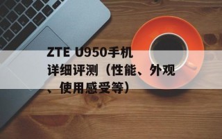 ZTE U950手机详细评测（性能、外观、使用感受等）