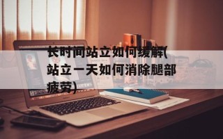 长时间站立如何缓解(站立一天如何消除腿部疲劳)