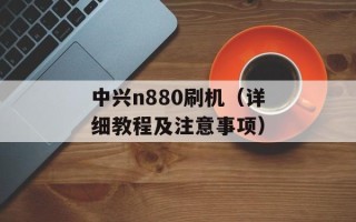 中兴n880刷机（详细教程及注意事项）