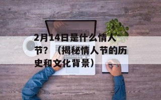 2月14日是什么情人节？（揭秘情人节的历史和文化背景）