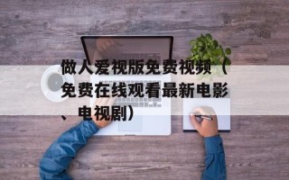 做人爱视版免费视频（免费在线观看最新电影、电视剧）