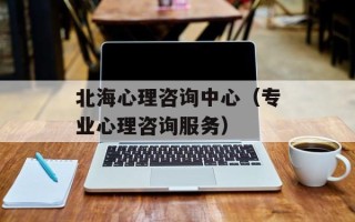 北海心理咨询中心（专业心理咨询服务）