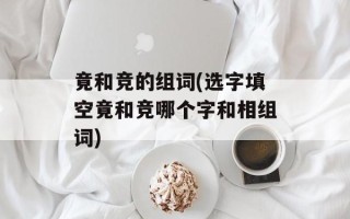 竟和竞的组词(选字填空竟和竞哪个字和相组词)