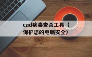 cad病毒查杀工具（保护您的电脑安全）