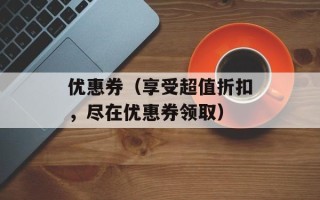 优惠券（享受超值折扣，尽在优惠券领取）