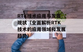 RTK技术应用与发展现状（全面解析RTK技术的应用领域和发展趋势）