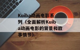 Kuiba动画电影系列（全面解析Kuiba动画电影的背景和故事情节）