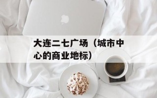 大连二七广场（城市中心的商业地标）