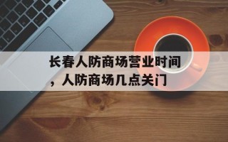 长春人防商场营业时间，人防商场几点关门