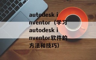 autodesk inventor（学习autodesk inventor软件的方法和技巧）