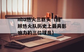 nba热火三巨头（回顾热火队历史上最具影响力的三位球员）
