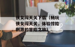 侠女闯天关下载（畅玩侠女闯天关，体验惊险刺激的冒险之旅）