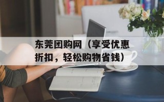 东莞团购网（享受优惠折扣，轻松购物省钱）