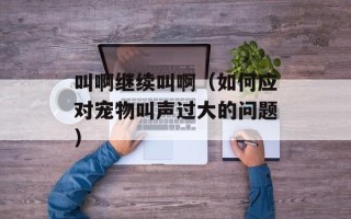 叫啊继续叫啊（如何应对宠物叫声过大的问题）