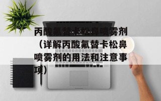 丙酸氟替卡松鼻喷雾剂（详解丙酸氟替卡松鼻喷雾剂的用法和注意事项）