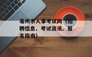 亳州市人事考试网（招聘信息、考试资讯、报名指南）