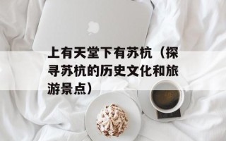 上有天堂下有苏杭（探寻苏杭的历史文化和旅游景点）