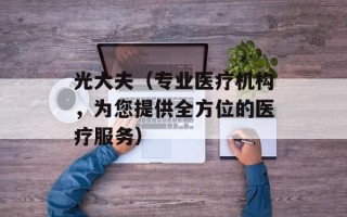 光大夫（专业医疗机构，为您提供全方位的医疗服务）