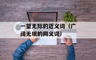一望无际的近义词（广阔无垠的同义词）