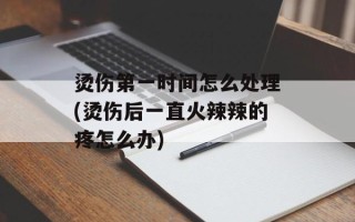 烫伤第一时间怎么处理(烫伤后一直火辣辣的疼怎么办)