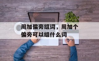 周加偏旁组词，周加个偏旁可以组什么词