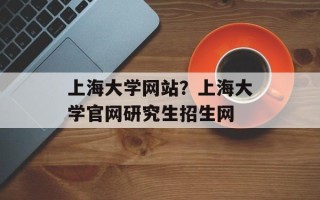 上海大学网站？上海大学官网研究生招生网