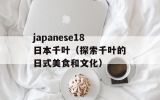 japanese18日本千叶（探索千叶的日式美食和文化）