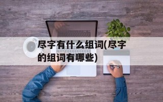 尽字有什么组词(尽字的组词有哪些)